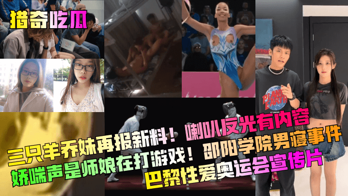 三只羊乔妹再报新料!喇叭反光有内容娇喘声是师娘在打游戏!邵阳学院男寝事件巴黎性爱奥运会宣传片